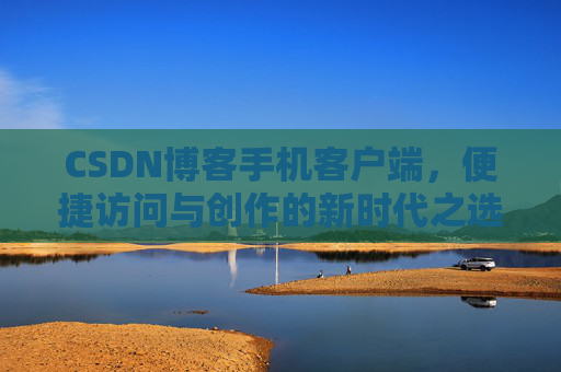 CSDN博客手机客户端，便捷访问与创作的新时代之选