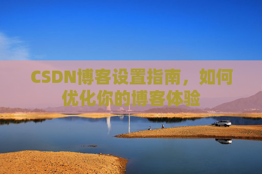 CSDN博客设置指南，如何优化你的博客体验