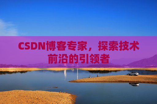 CSDN博客专家，探索技术前沿的引领者